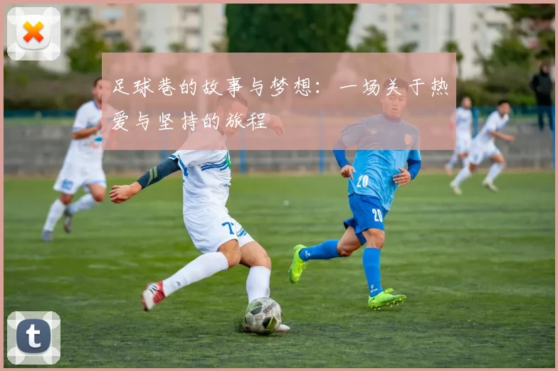 足球巷的故事与梦想：一场关于热爱与坚持的旅程