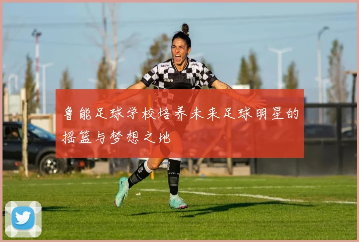鲁能足球学校培养未来足球明星的摇篮与梦想之地