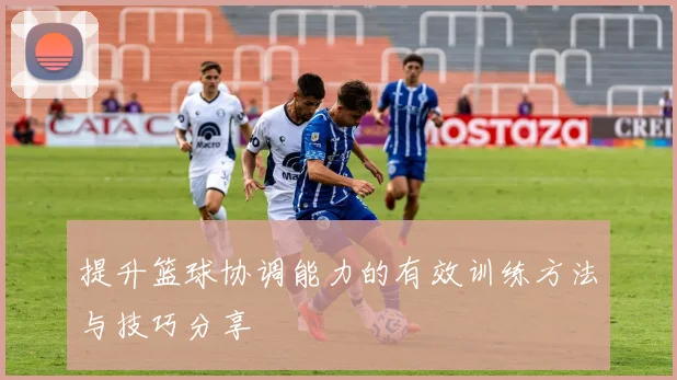 提升篮球协调能力的有效训练方法与技巧分享