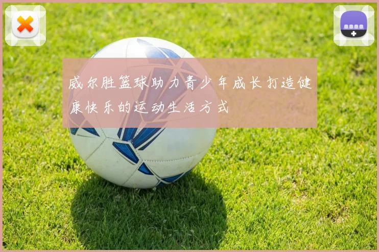 威尔胜篮球助力青少年成长打造健康快乐的运动生活方式