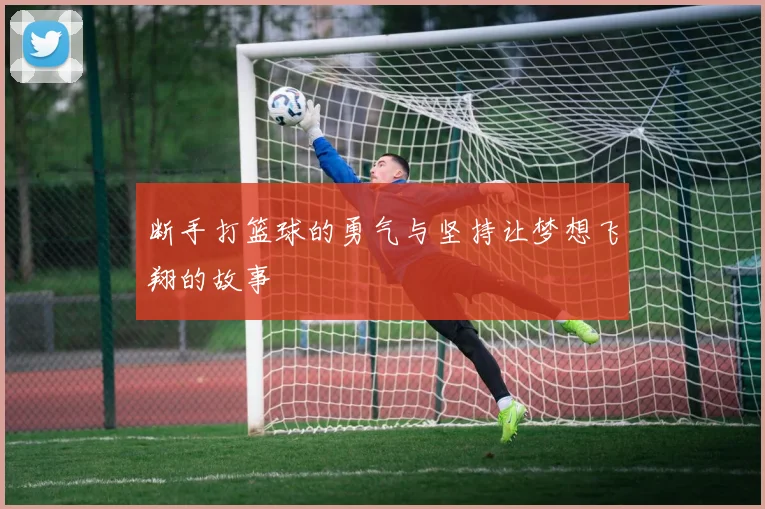 断手打篮球的勇气与坚持让梦想飞翔的故事