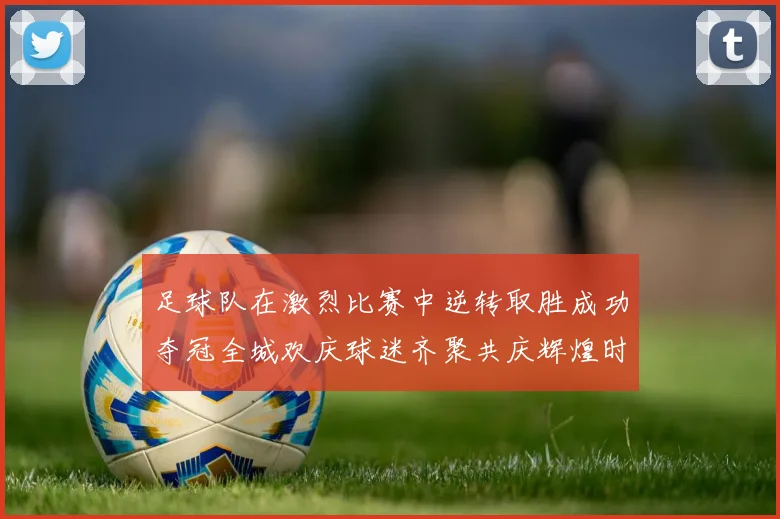 足球队在激烈比赛中逆转取胜成功夺冠全城欢庆球迷齐聚共庆辉煌时刻
