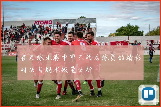 在足球比赛中甲乙两名球员的精彩对决与战术较量分析
