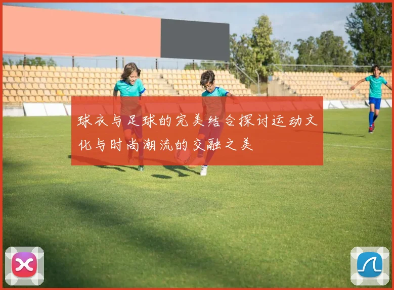 球衣与足球的完美结合探讨运动文化与时尚潮流的交融之美